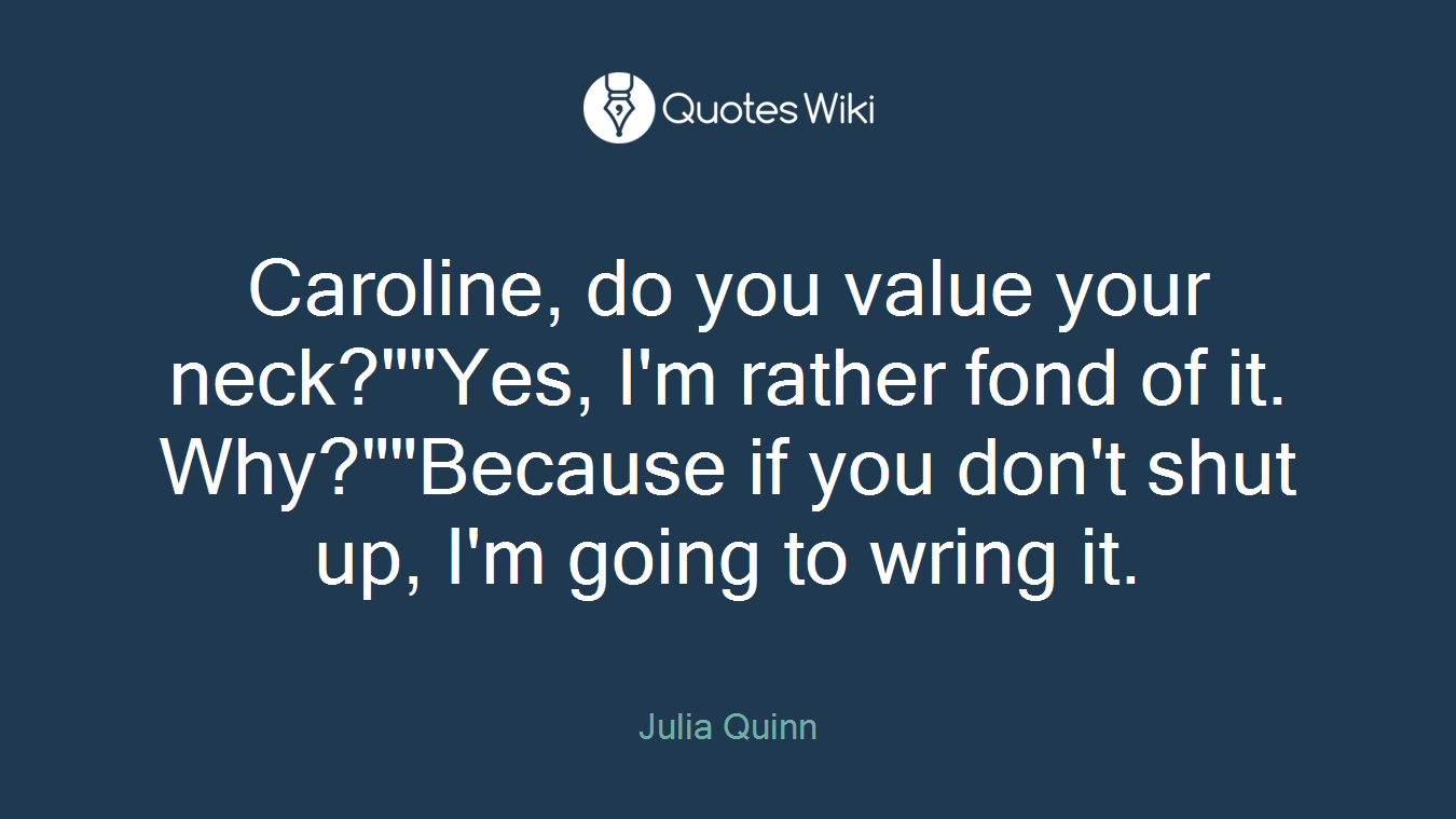 Caroline, do you value your neck?""Yes, I'm rather fond of it. Why?""Because if you don't shut up, I'm going to wring it.