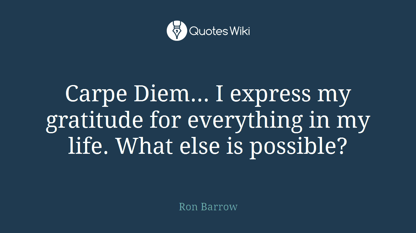 Carpe Diem... I express my gratitude for everything in my life. What else is possible?