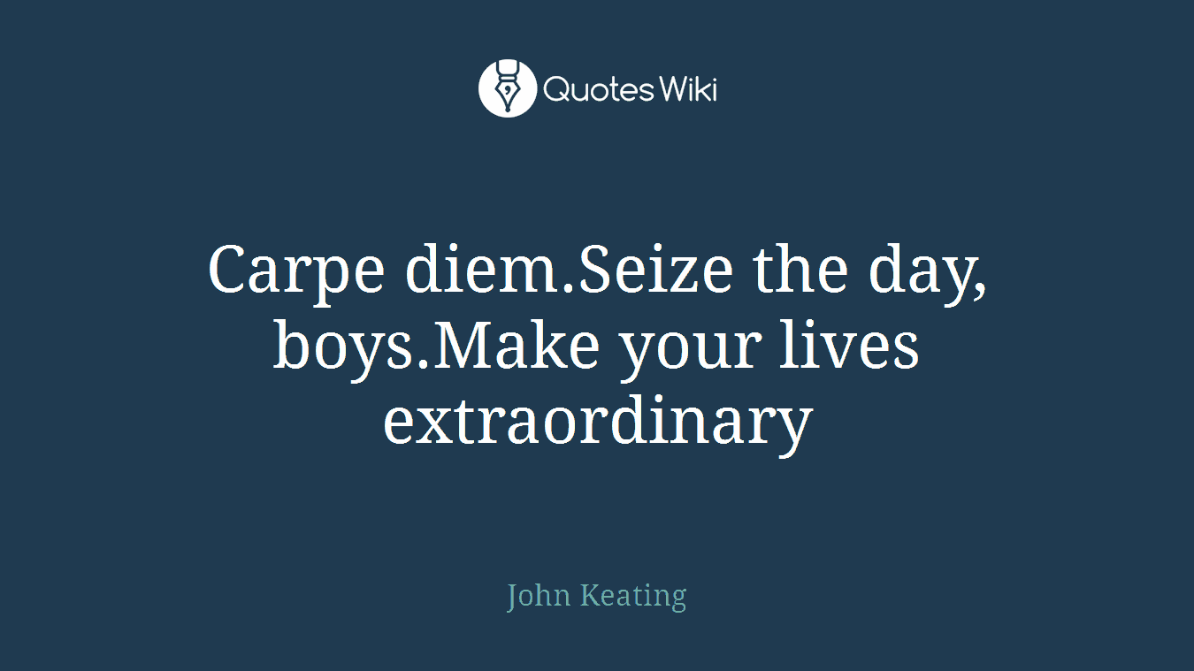 Carpe diem.Seize the day, boys.Make your lives extraordinary