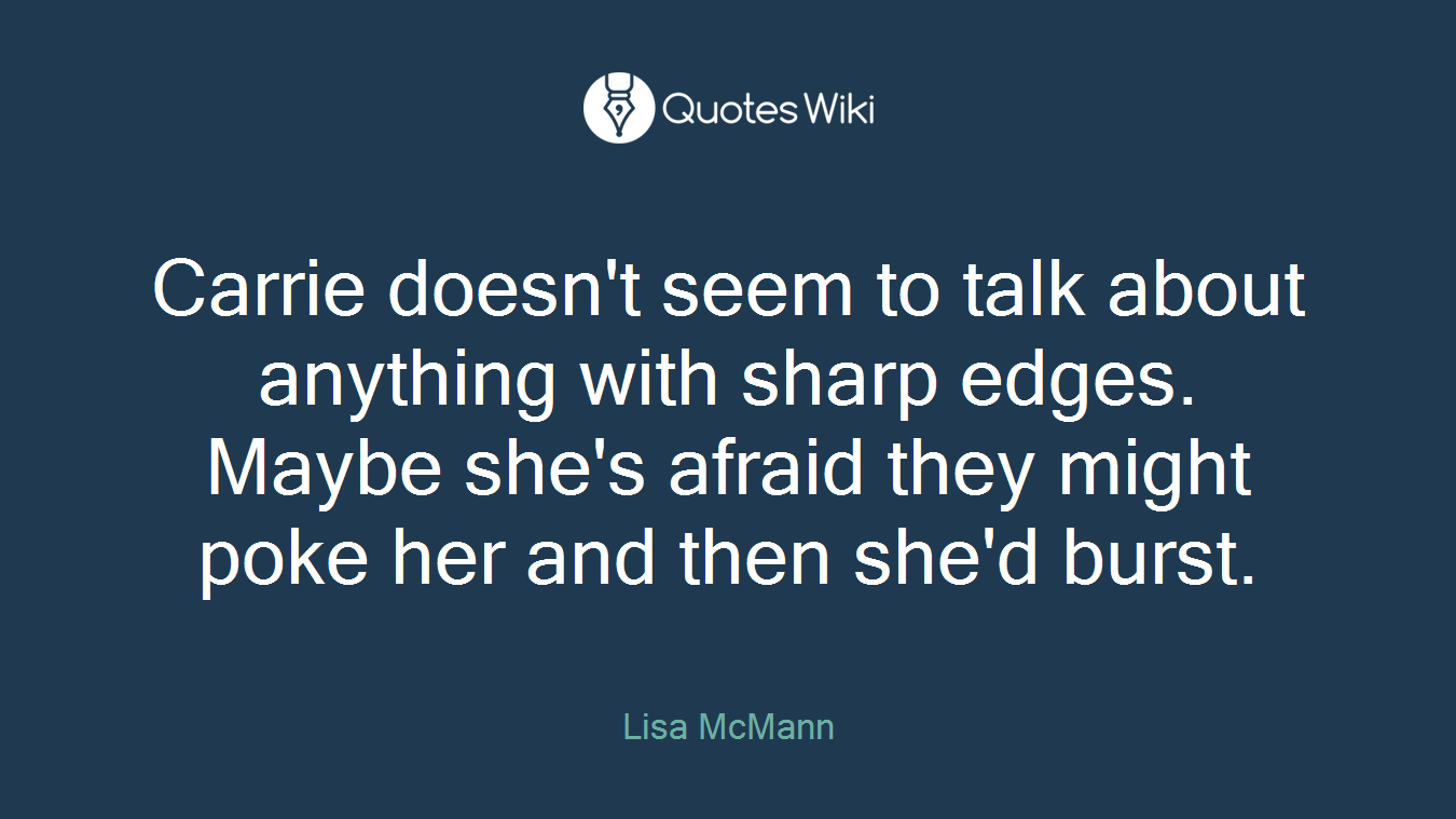 Carrie doesn't seem to talk about anything with sharp edges. Maybe she's afraid they might poke her and then she'd burst.