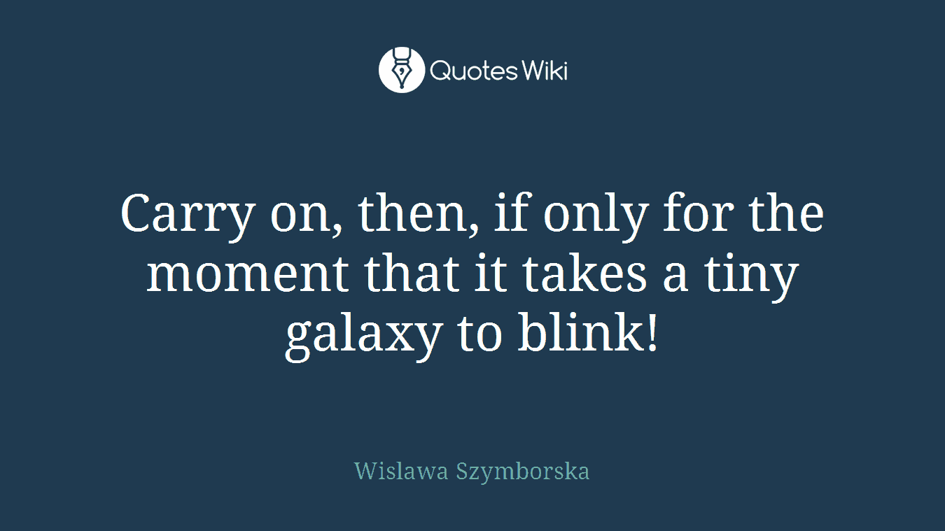 Carry on, then, if only for the moment that it takes a tiny galaxy to blink!