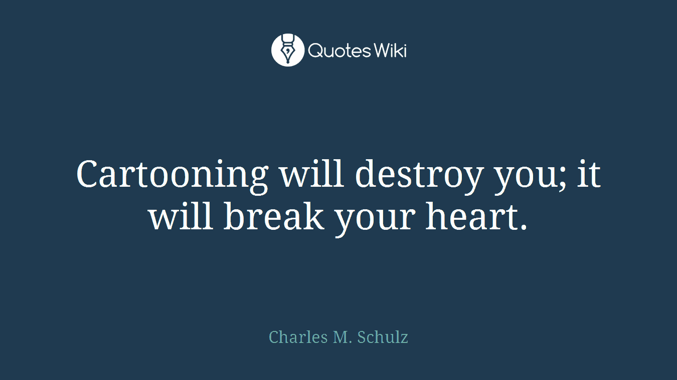 Cartooning will destroy you; it will break your heart.