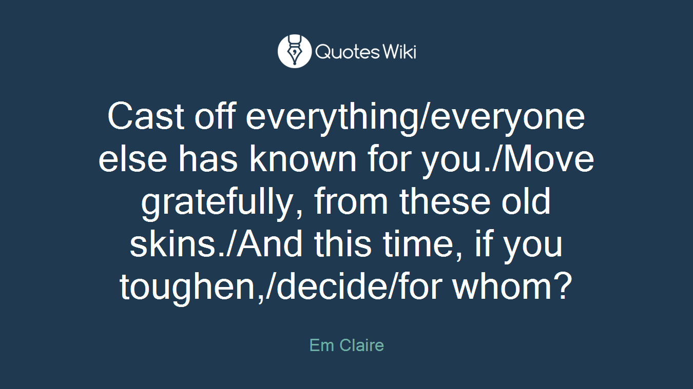 Cast off everything/everyone else has known for you./Move gratefully, from these old skins./And this time, if you toughen,/decide/for whom?