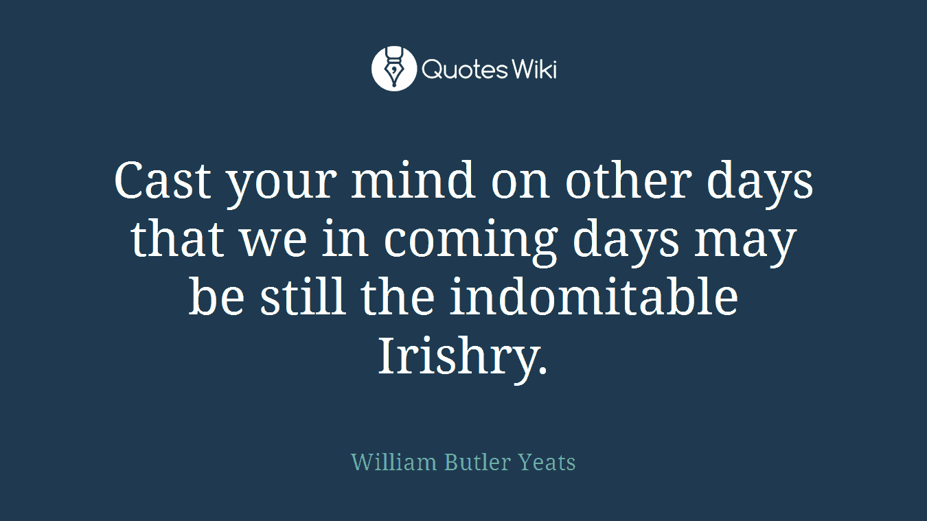 Cast your mind on other days that we in coming days may be still the indomitable Irishry.
