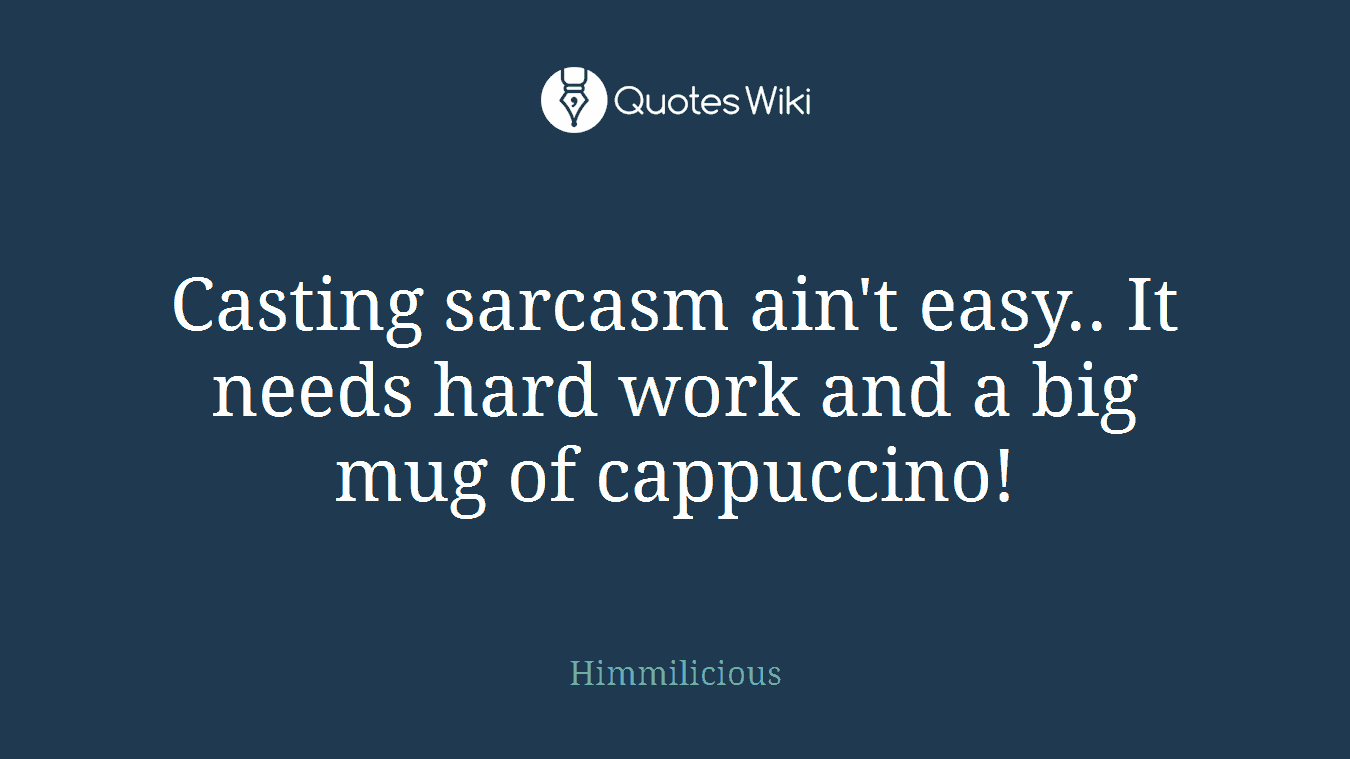 Casting sarcasm ain't easy.. It needs hard work and a big mug of cappuccino!