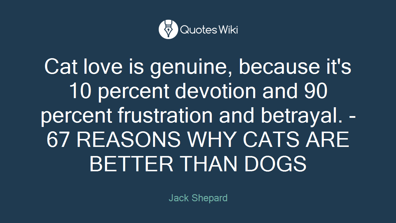 Cat love is genuine, because it's 10 percent devotion and 90 percent frustration and betrayal. - 67 REASONS WHY CATS ARE BETTER THAN DOGS