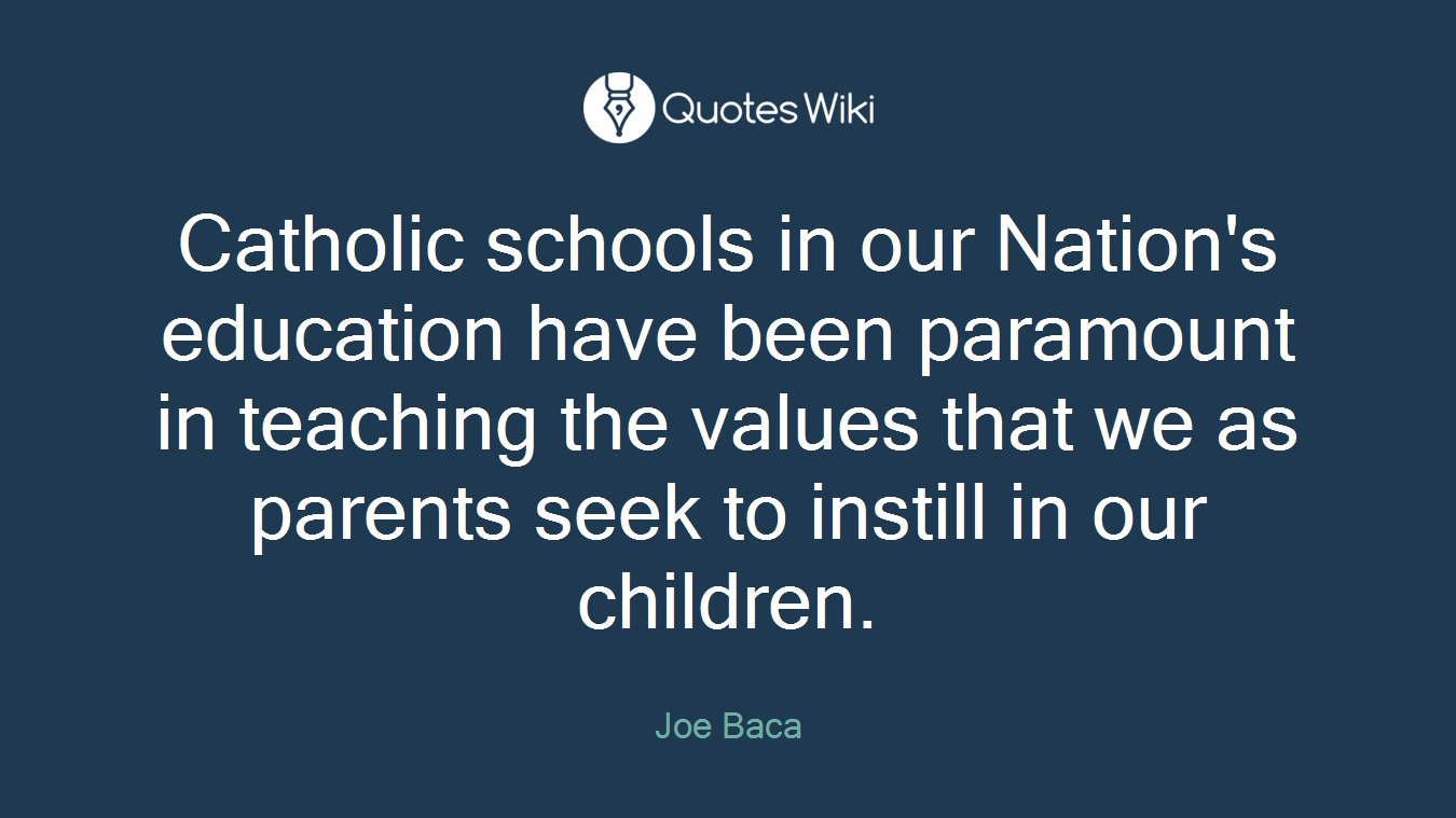 Catholic schools in our Nation's education have been paramount in teaching the values that we as parents seek to instill in our children.