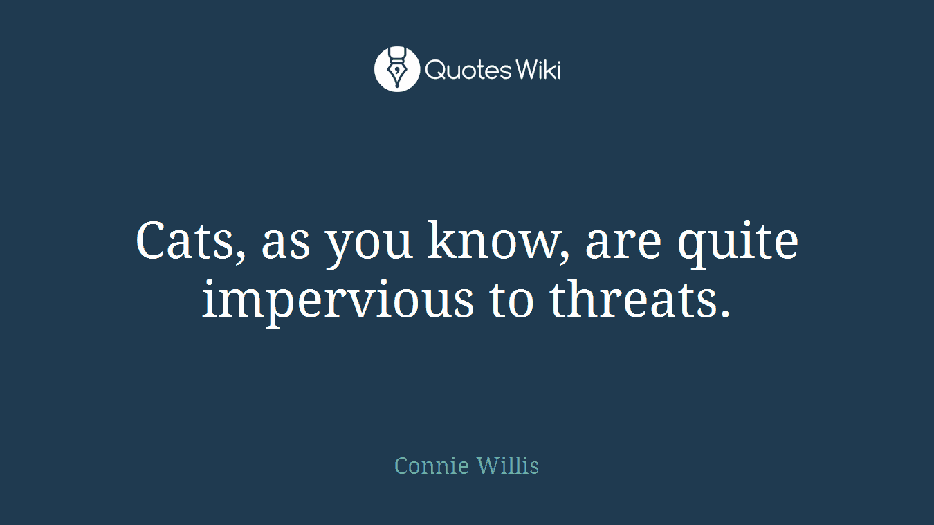 Cats, as you know, are quite impervious to threats.