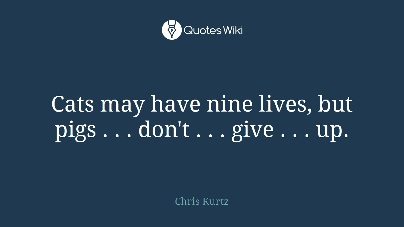 Cats may have nine lives, but pigs . . . don't . . . give . . . up.