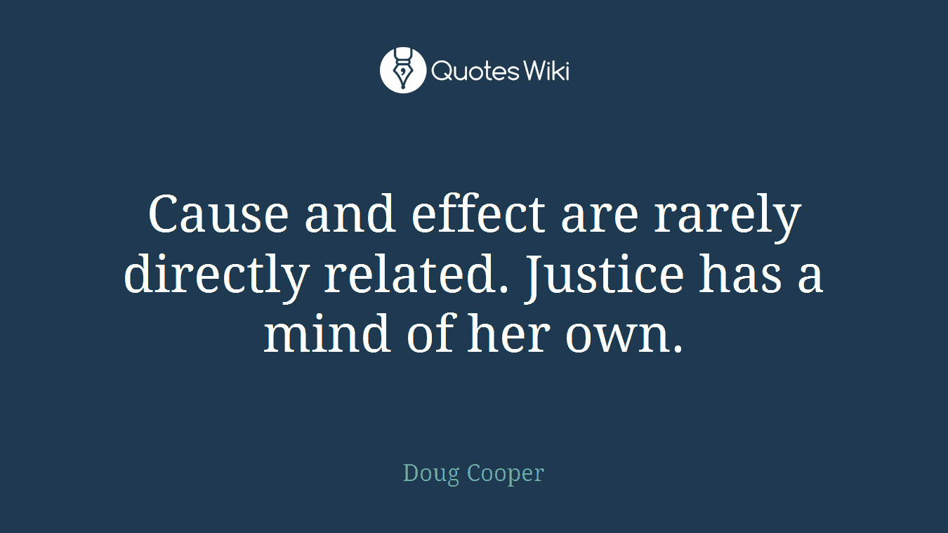 Cause and effect are rarely directly related. Justice has a mind of her own.