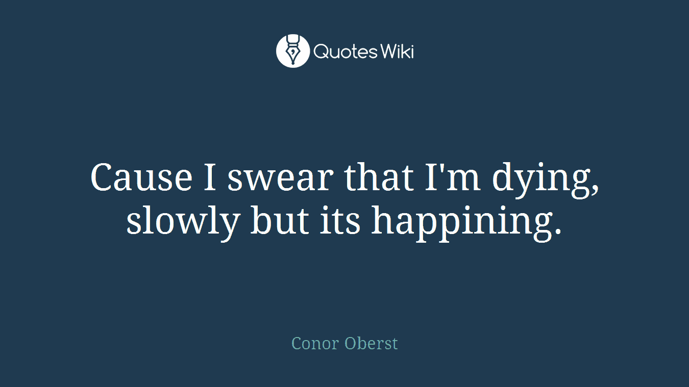 Cause I swear that I'm dying, slowly but its happining.
