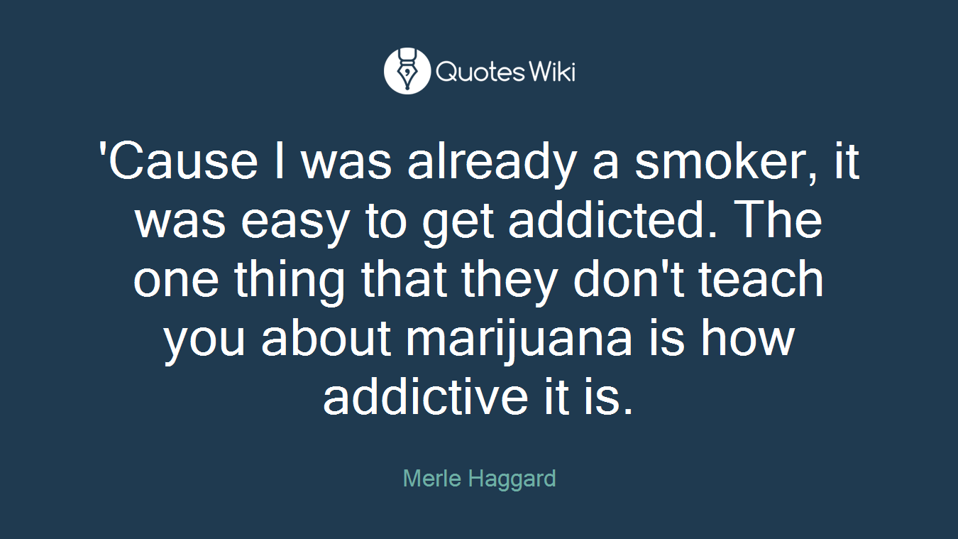 'Cause I was already a smoker, it was easy to get addicted. The one thing that they don't teach you about marijuana is how addictive it is.