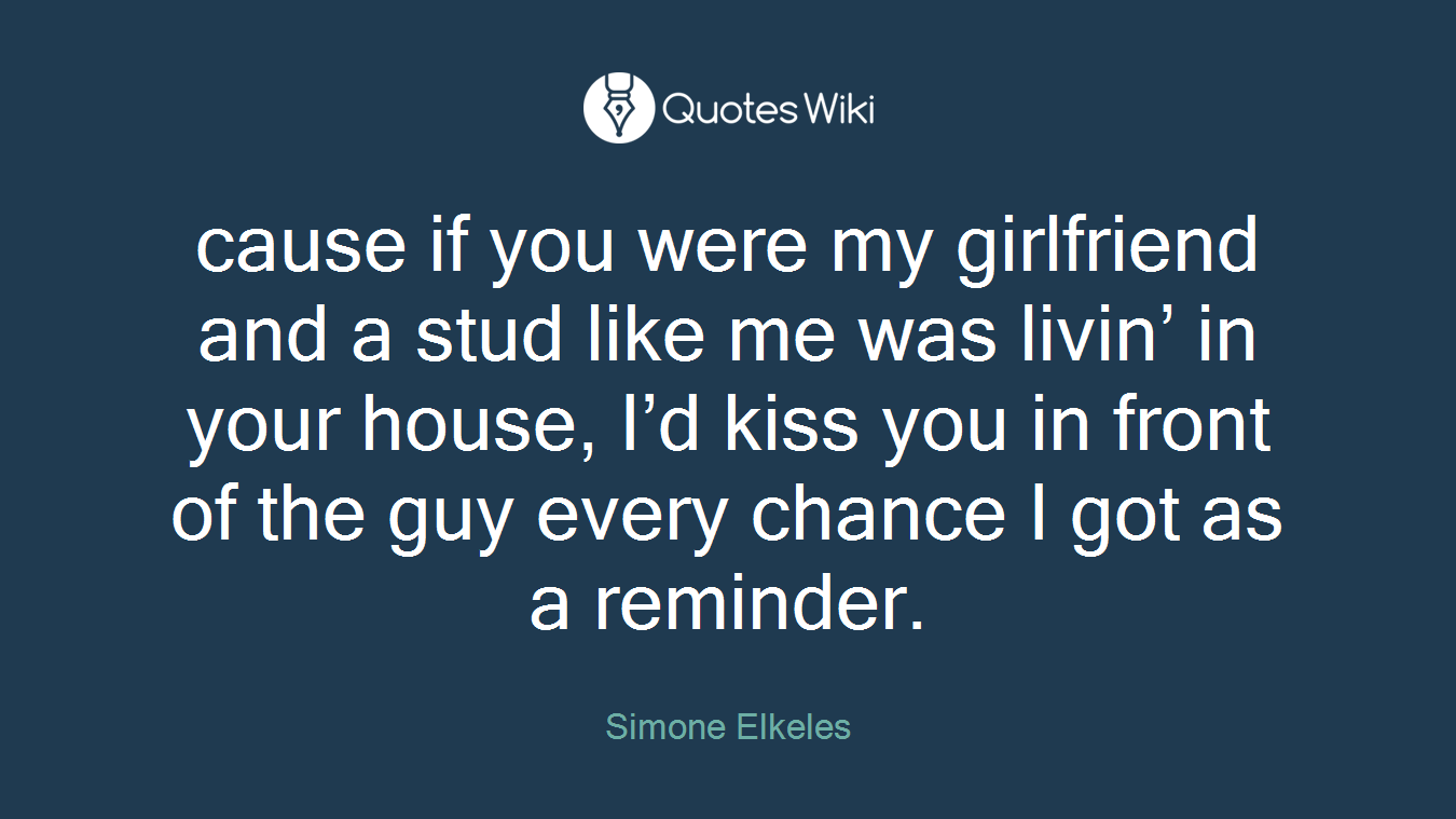 cause if you were my girlfriend and a stud like me was livin’ in your house, I’d kiss you in front of the guy every chance I got as a reminder.