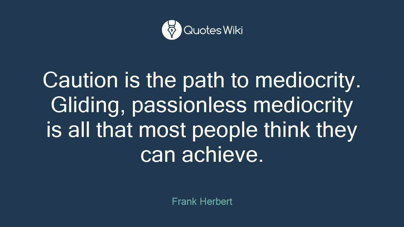 Caution is the path to mediocrity. Gliding, passionless mediocrity is all that most people think they can achieve.