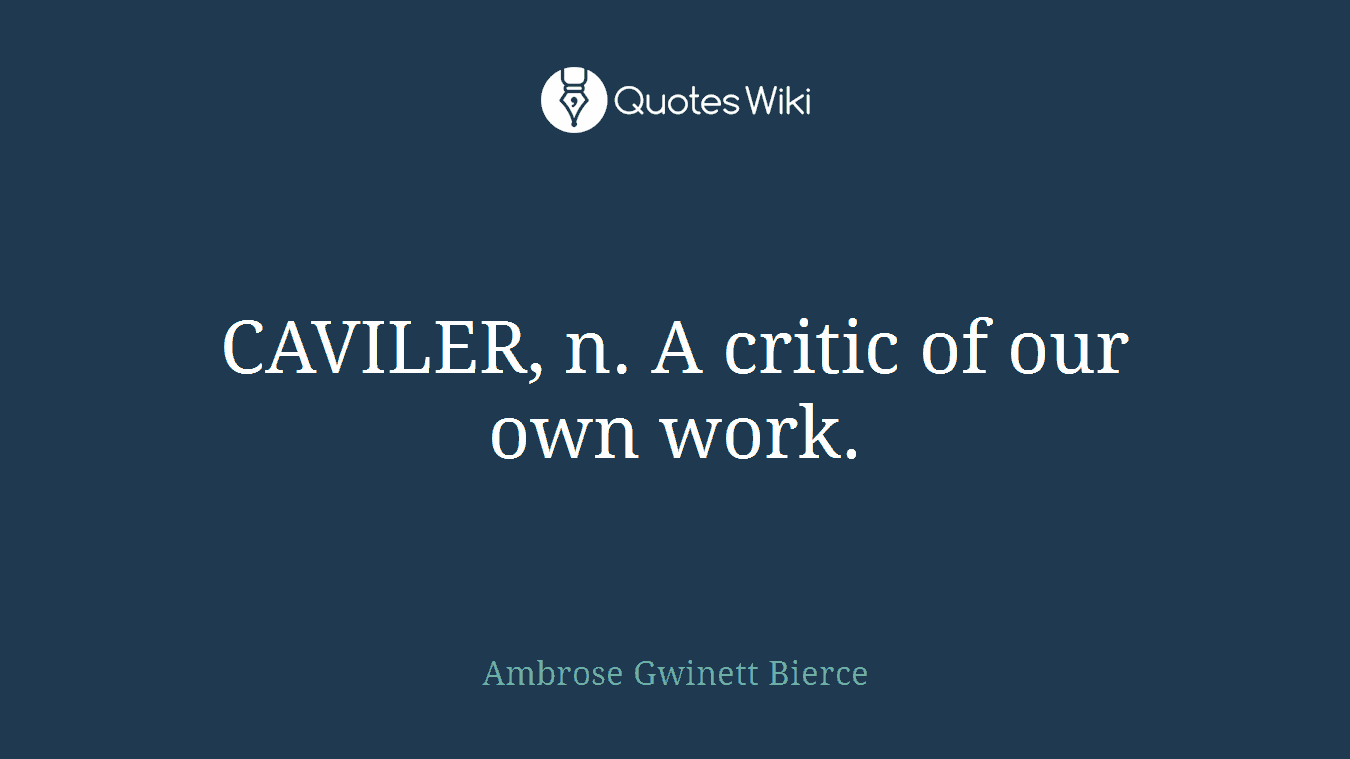 CAVILER, n. A critic of our own work.