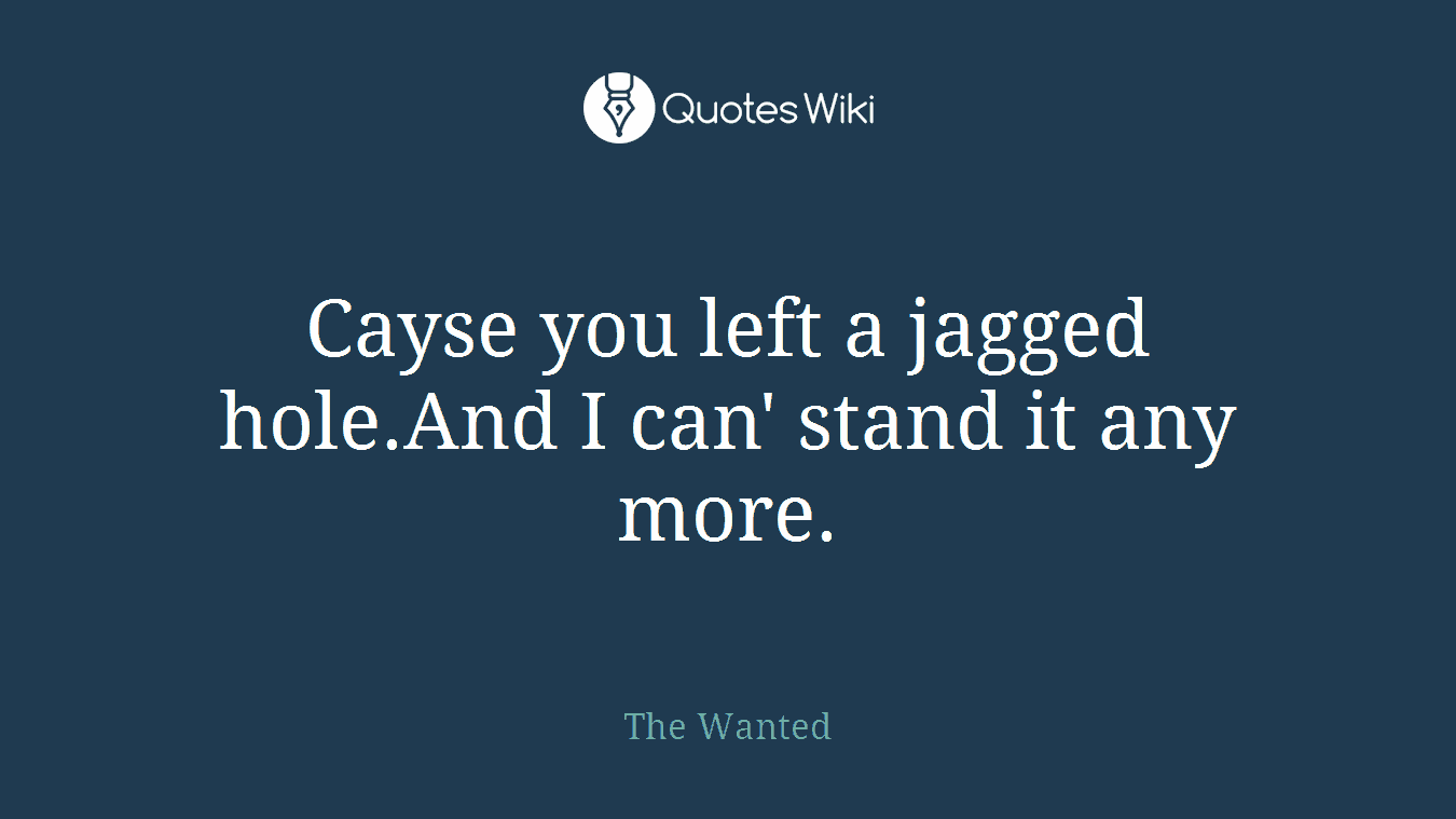 Cayse you left a jagged hole.And I can' stand it any more.