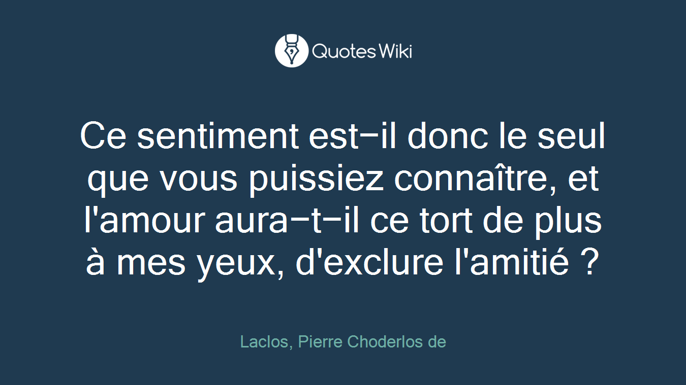 Ce sentiment est−il donc le seul que vous puissiez connaître, et l'amour aura−t−il ce tort de plus à mes yeux, d'exclure l'amitié ?