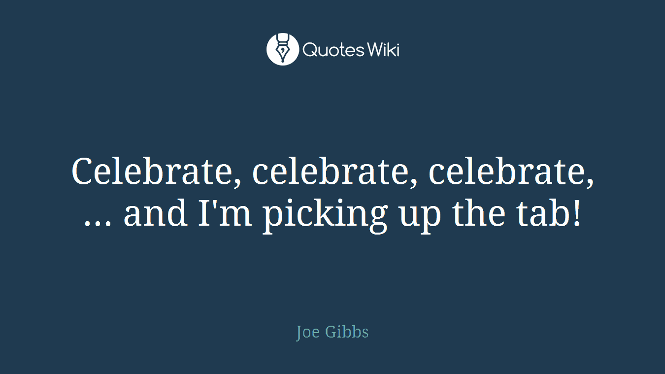 Celebrate, celebrate, celebrate, ... and I'm picking up the tab!
