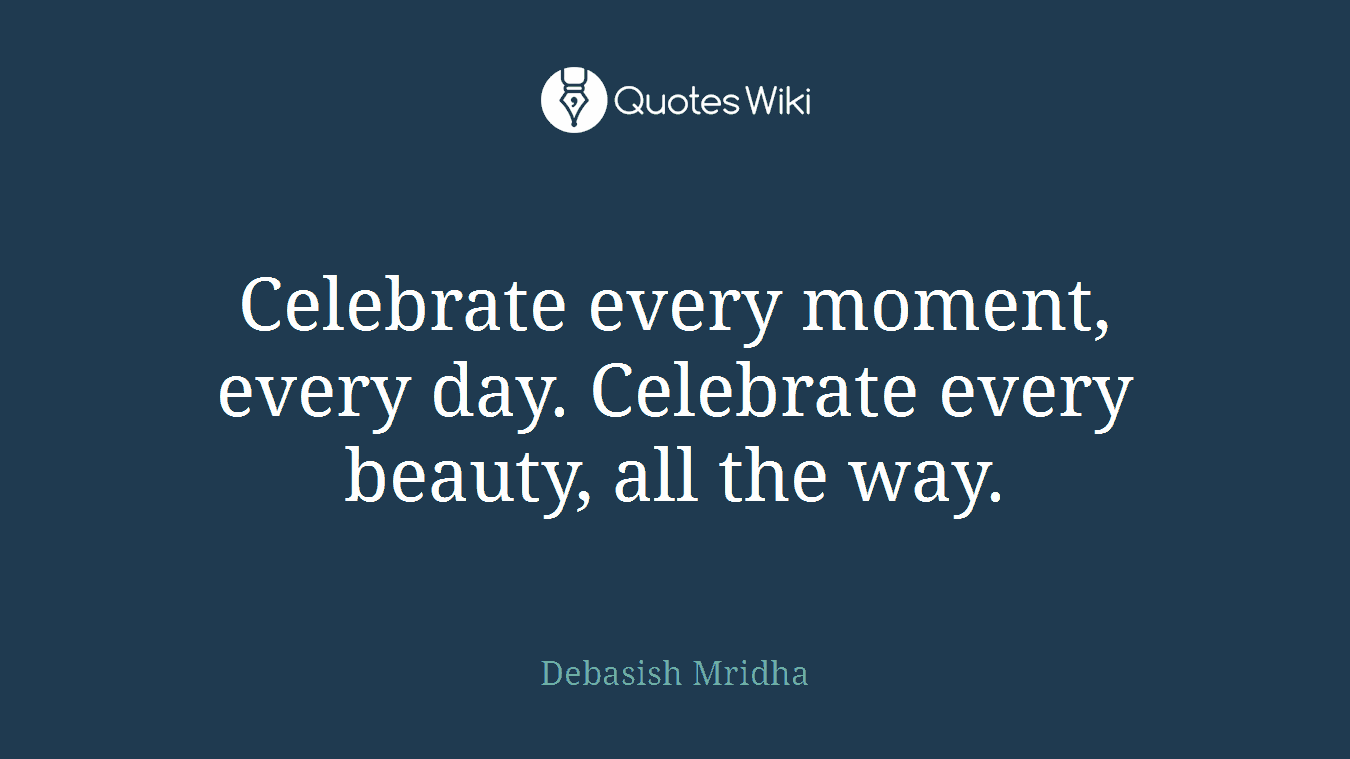 Celebrate every moment, every day. Celebrate every beauty, all the way.