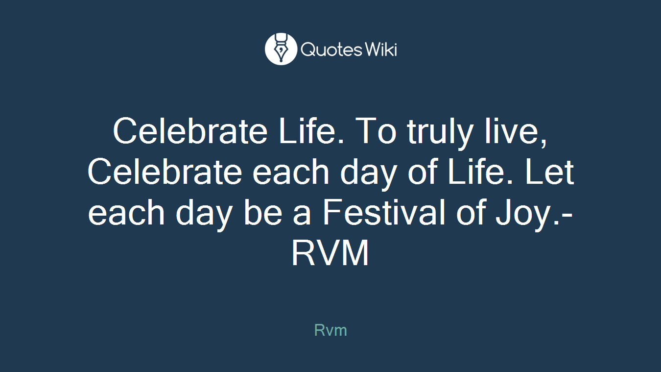 Celebrate Life. To truly live, Celebrate each day of Life. Let each day be a Festival of Joy.-RVM
