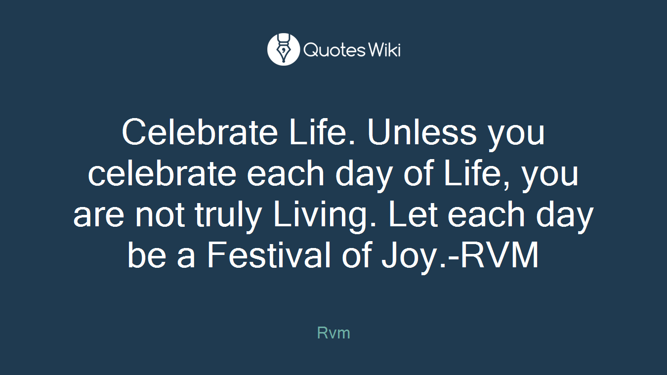 Celebrate Life. Unless you celebrate each day of Life, you are not truly Living. Let each day be a Festival of Joy.-RVM
