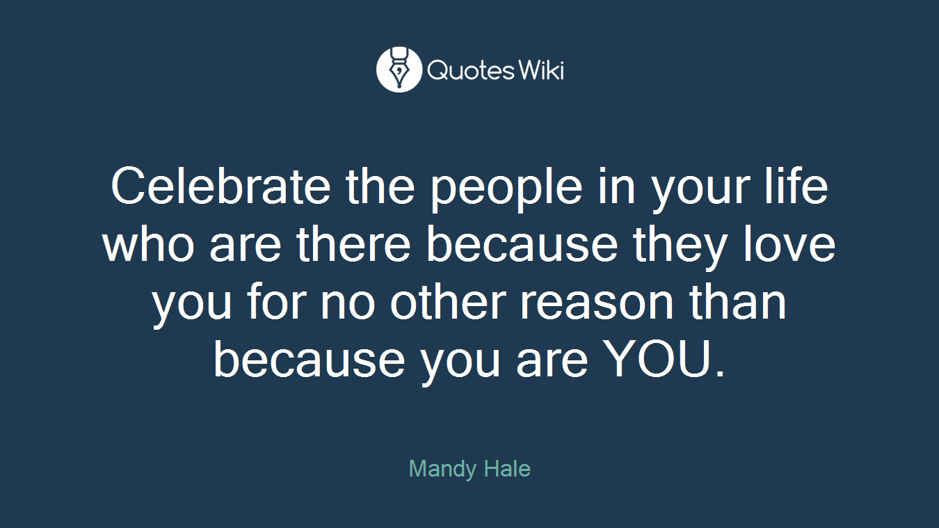 Celebrate the people in your life who are there because they love you for no other reason than because you are YOU.
