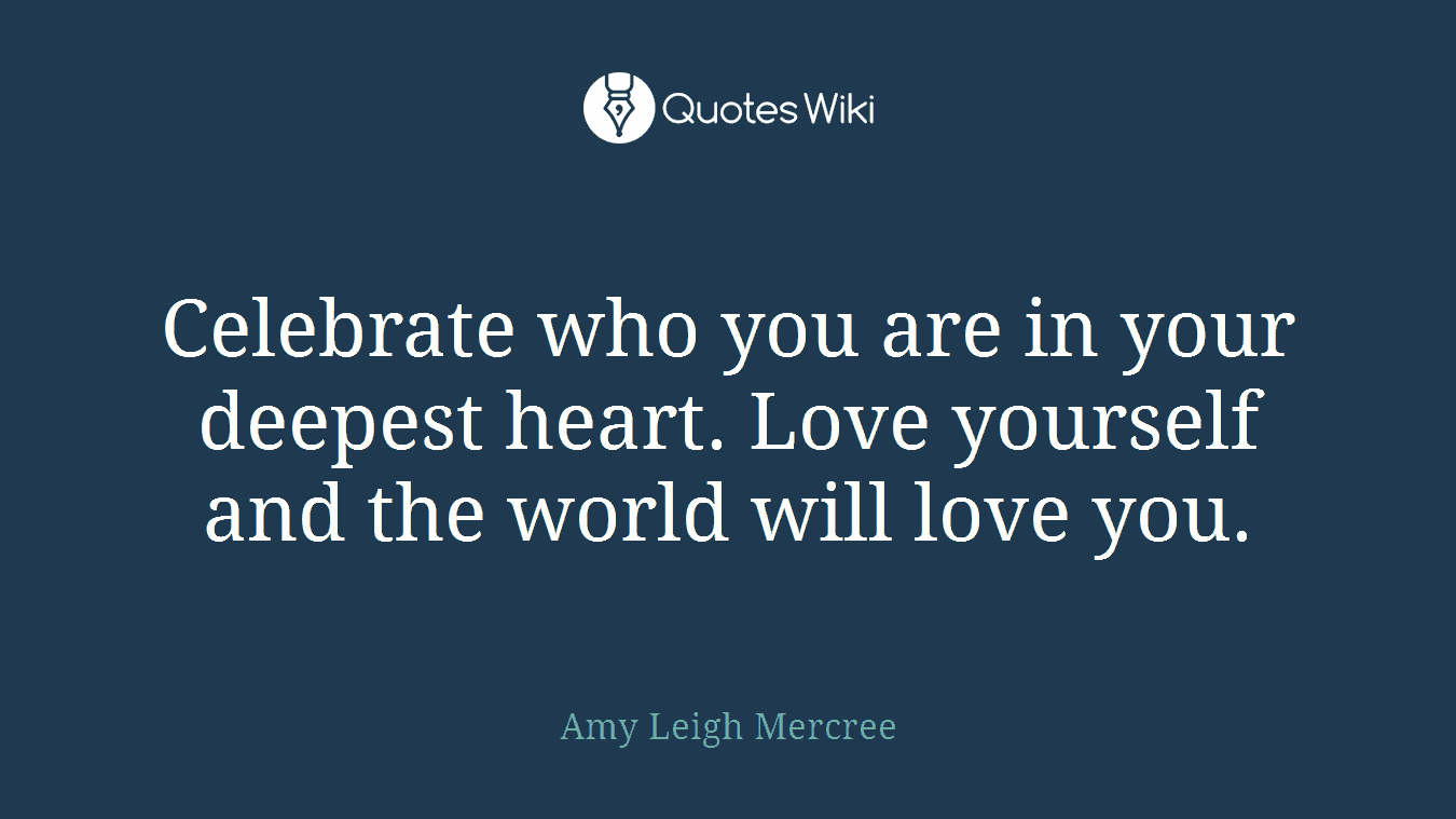 Celebrate who you are in your deepest heart. Love yourself and the world will love you.