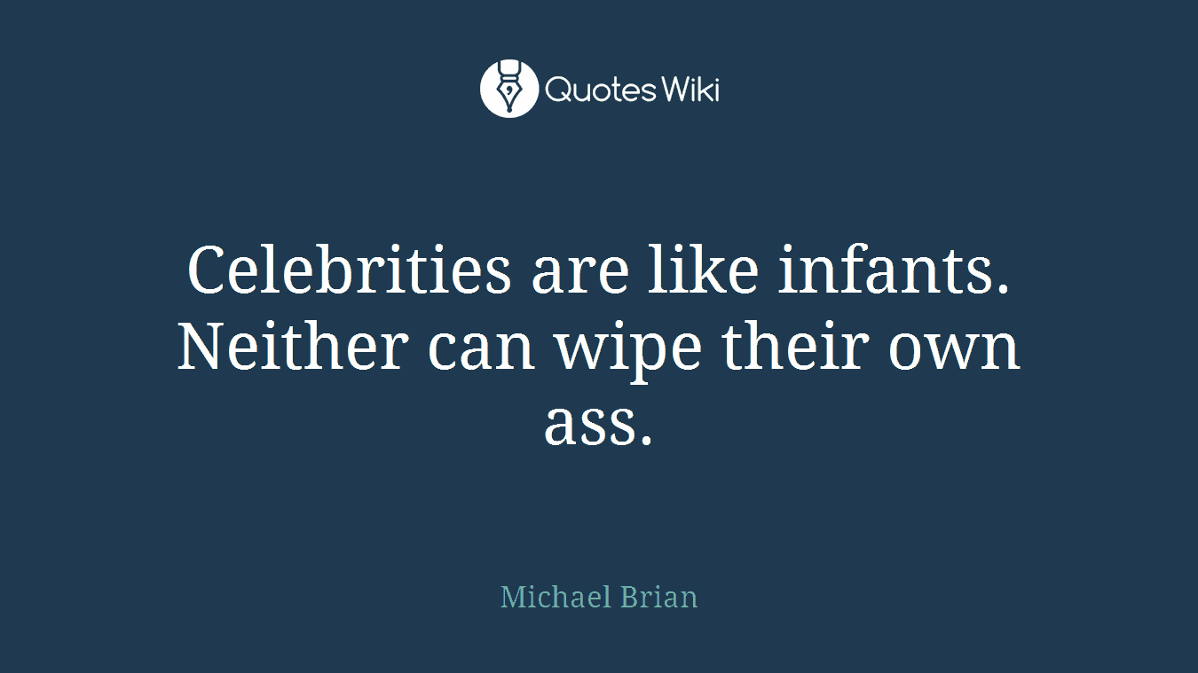 Celebrities are like infants. Neither can wipe their own ass.