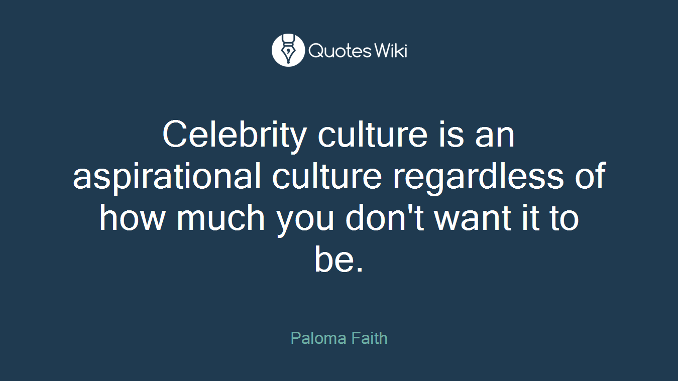 Celebrity culture is an aspirational culture regardless of how much you don't want it to be.