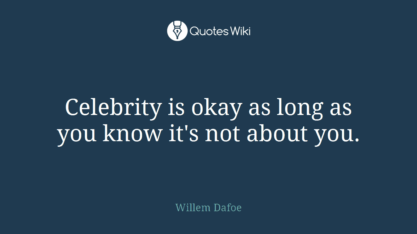 Celebrity is okay as long as you know it's not about you.