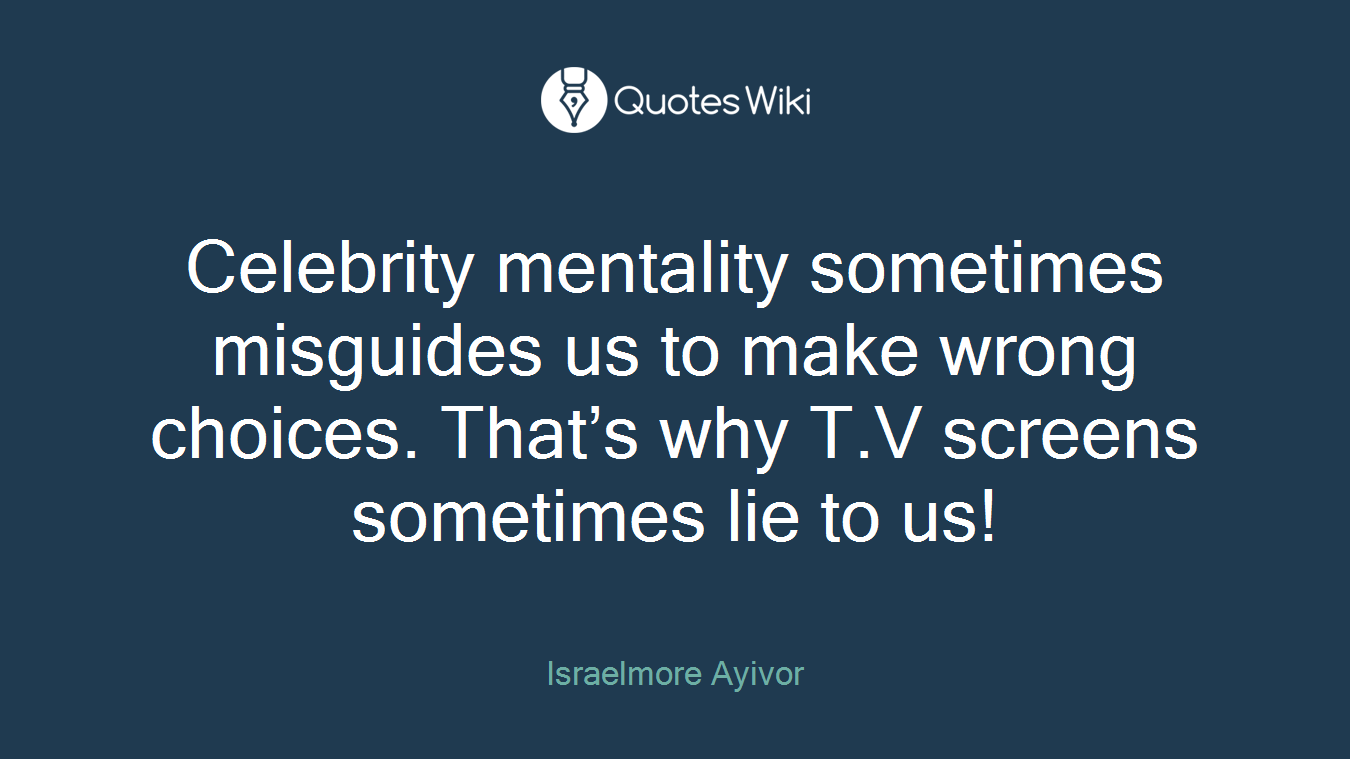 Celebrity mentality sometimes misguides us to make wrong choices. That’s why T.V screens sometimes lie to us!