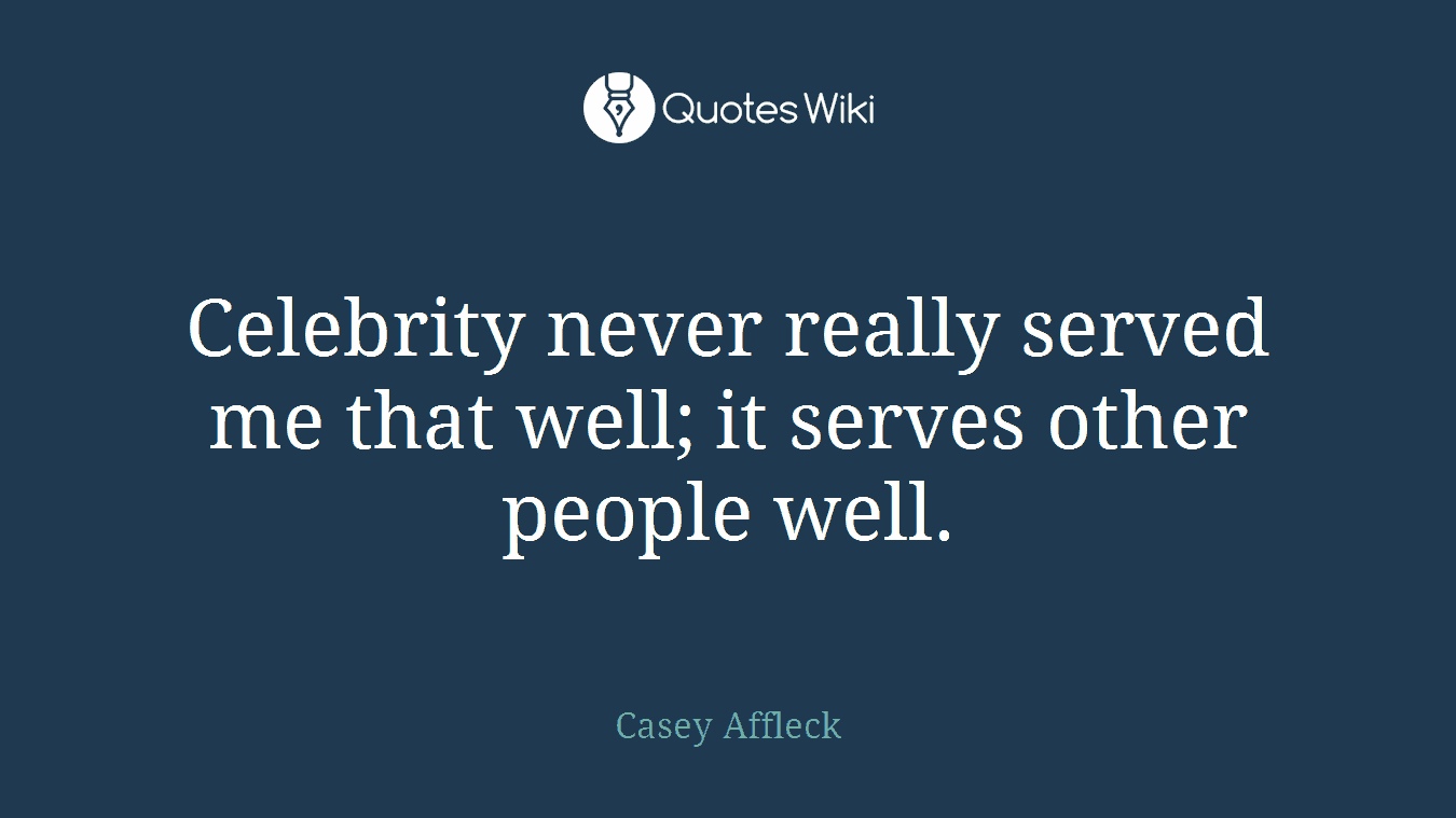 Celebrity never really served me that well; it serves other people well.