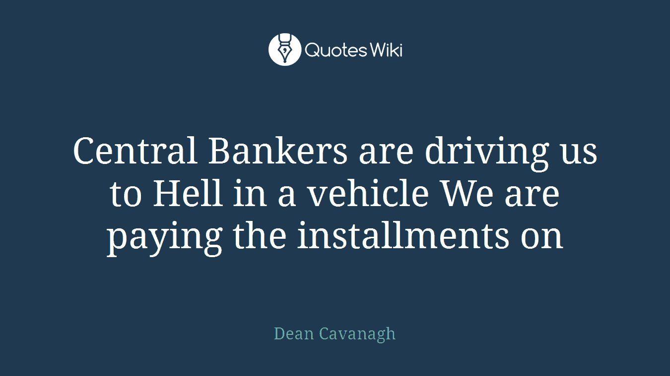 Central Bankers are driving us to Hell in a vehicle We are paying the installments on