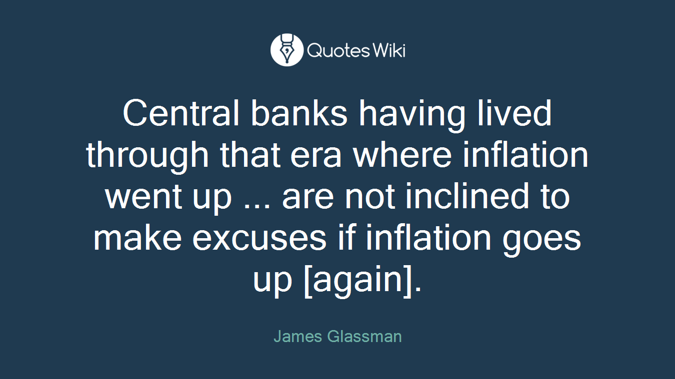 Central banks having lived through that era where inflation went up ... are not inclined to make excuses if inflation goes up [again].