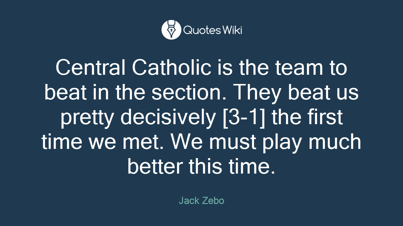 Central Catholic is the team to beat in the section. They beat us pretty decisively [3-1] the first time we met. We must play much better this time.