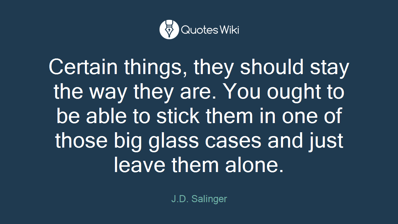 Certain things, they should stay the way they are. You ought to be able to stick them in one of those big glass cases and just leave them alone.