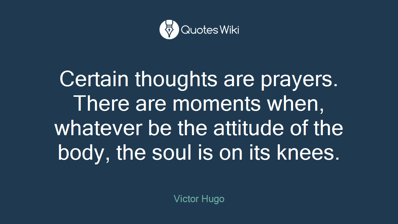 Certain thoughts are prayers. There are moments when, whatever be the attitude of the body, the soul is on its knees.