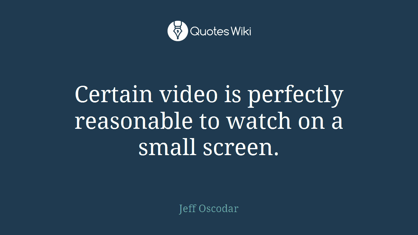 Certain video is perfectly reasonable to watch on a small screen.