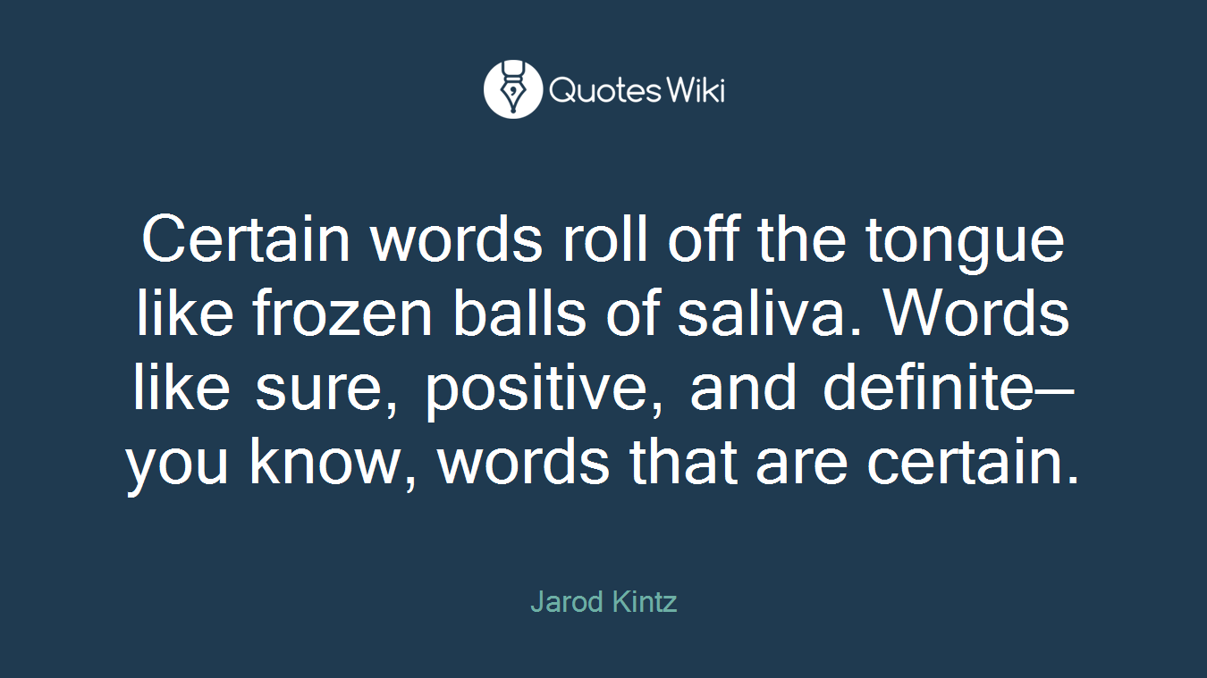 Certain words roll off the tongue like frozen balls of saliva. Words like sure, positive, and definite—you know, words that are certain.