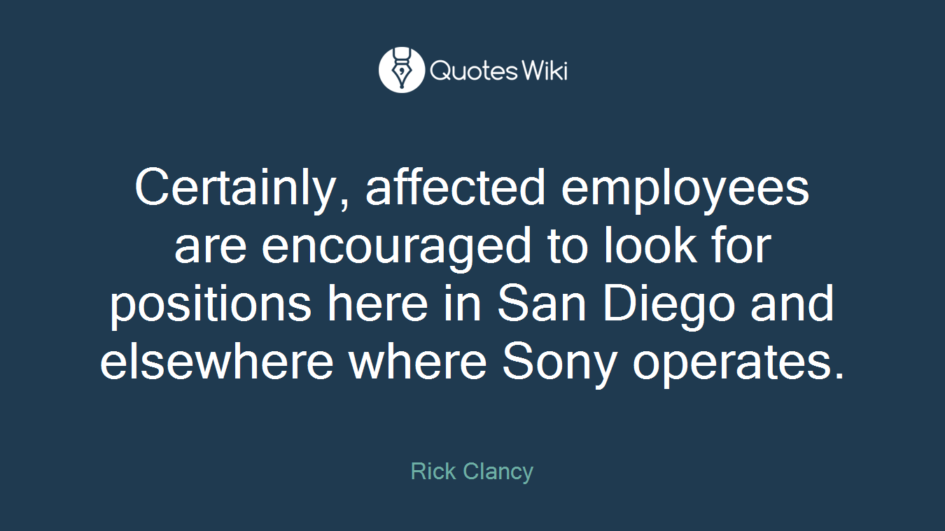 Certainly, affected employees are encouraged to look for positions here in San Diego and elsewhere where Sony operates.