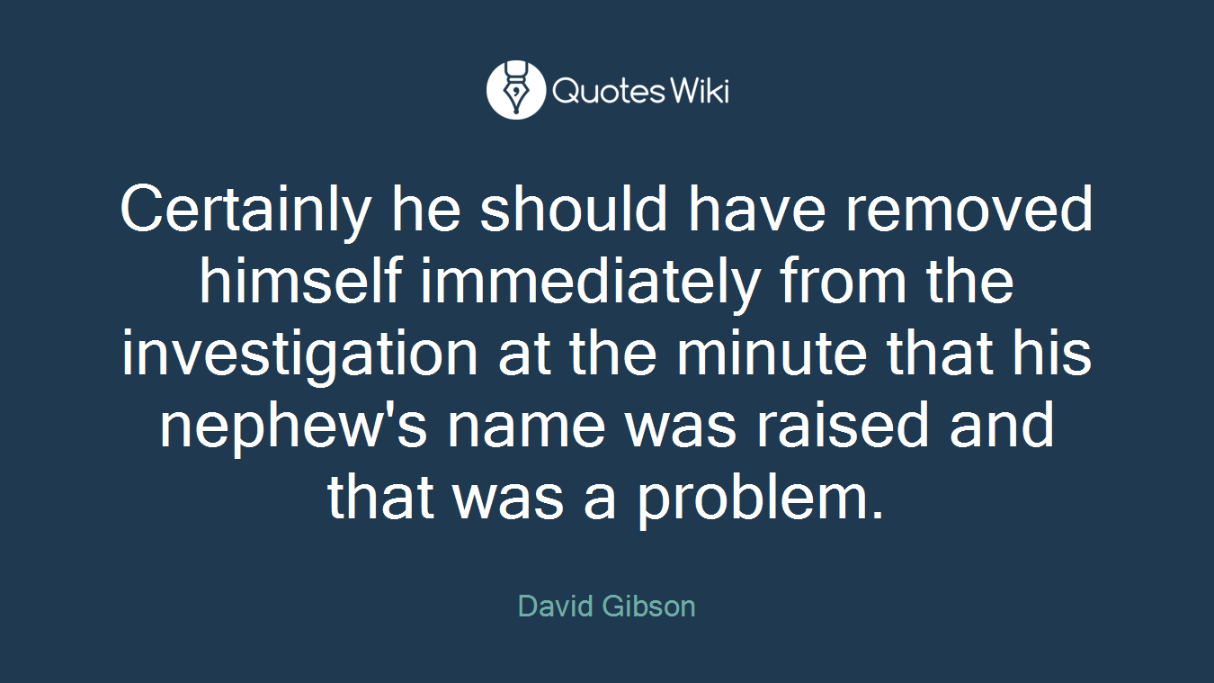 Certainly he should have removed himself immediately from the investigation at the minute that his nephew's name was raised and that was a problem.