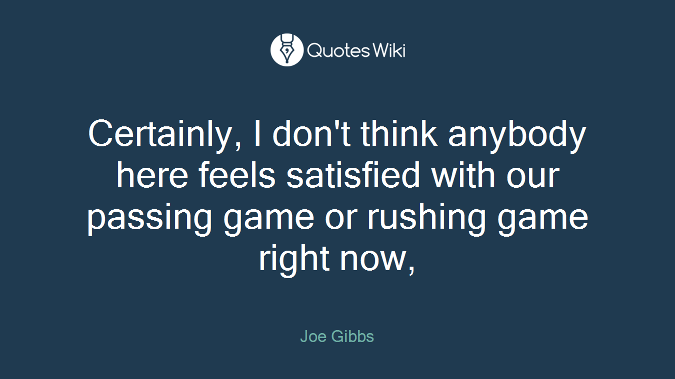 Certainly, I don't think anybody here feels satisfied with our passing game or rushing game right now,