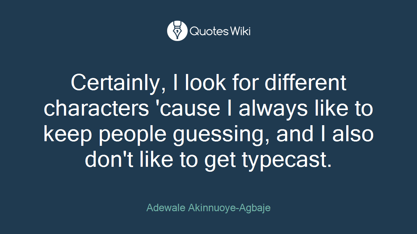 Certainly, I look for different characters 'cause I always like to keep people guessing, and I also don't like to get typecast.