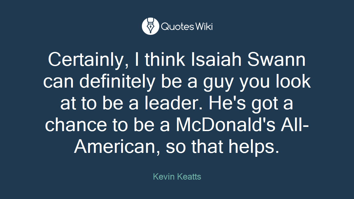 Certainly, I think Isaiah Swann can definitely be a guy you look at to be a leader. He's got a chance to be a McDonald's All-American, so that helps.