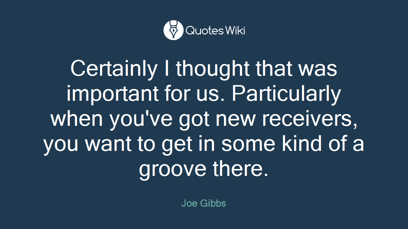 Certainly I thought that was important for us. Particularly when you've got new receivers, you want to get in some kind of a groove there.