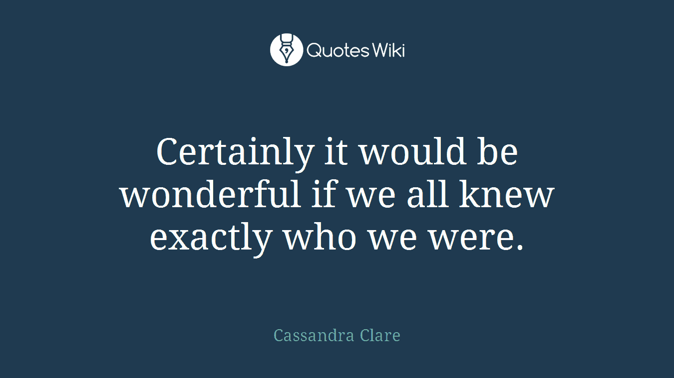 Certainly it would be wonderful if we all knew exactly who we were.