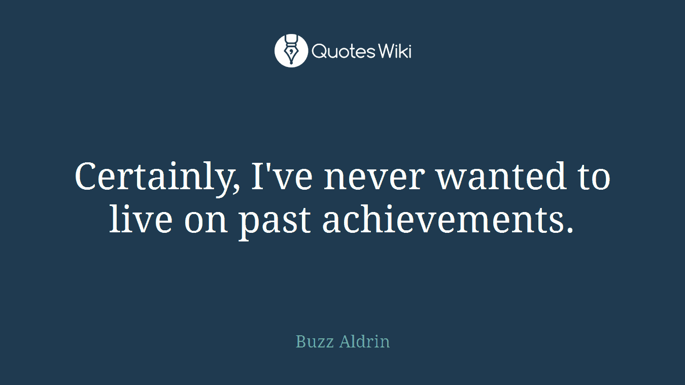 Certainly, I've never wanted to live on past achievements.