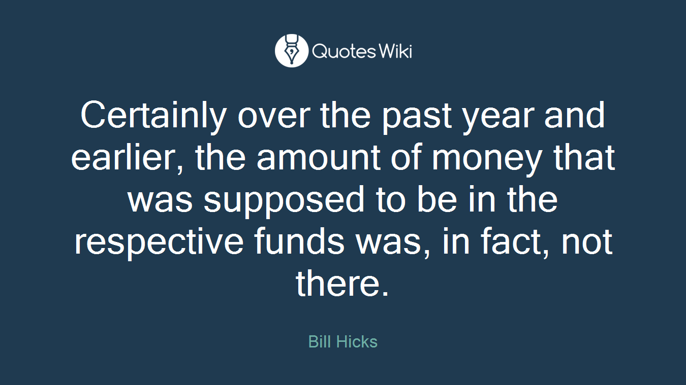 Certainly over the past year and earlier, the amount of money that was supposed to be in the respective funds was, in fact, not there.