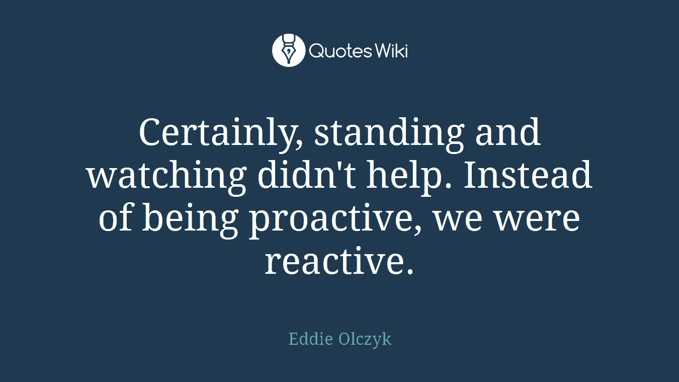 Certainly, standing and watching didn't help. Instead of being proactive, we were reactive.