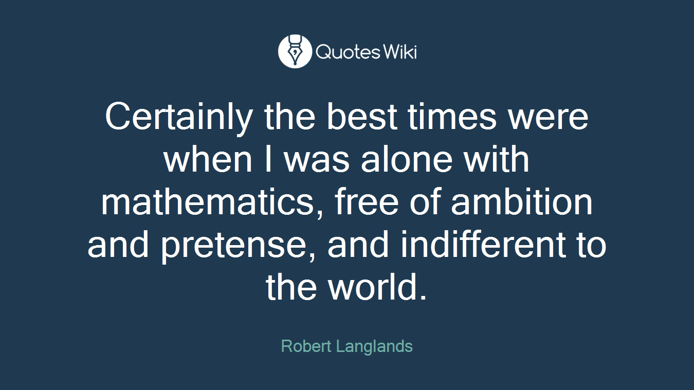 Certainly the best times were when I was alone with mathematics, free of ambition and pretense, and indifferent to the world.